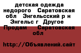 детская одежда недорого - Саратовская обл., Энгельсский р-н, Энгельс г. Другое » Продам   . Саратовская обл.
